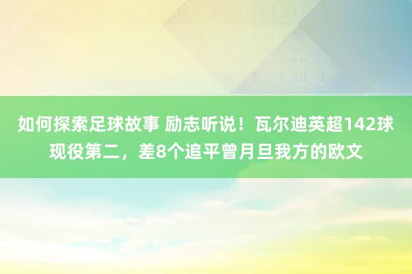 如何探索足球故事 励志听说！瓦尔迪英超142球现役第二，差8个追平曾月旦我方的欧文