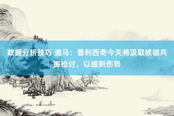 数据分析技巧 迪马：普利西奇今天将汲取核磁共振检讨，以细则伤势