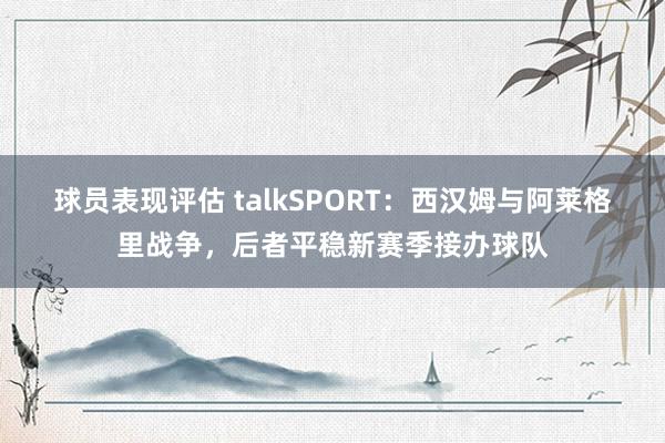 球员表现评估 talkSPORT：西汉姆与阿莱格里战争，后者平稳新赛季接办球队