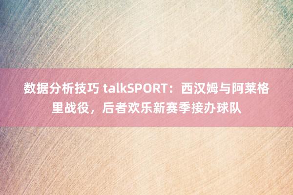 数据分析技巧 talkSPORT：西汉姆与阿莱格里战役，后者欢乐新赛季接办球队