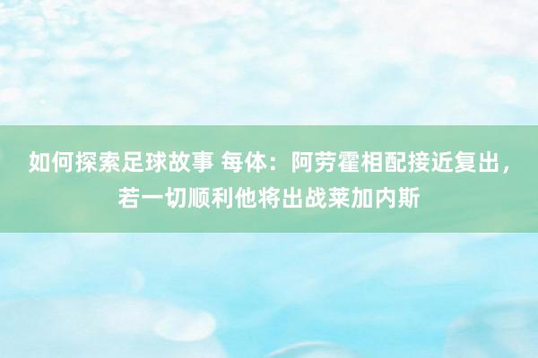 如何探索足球故事 每体：阿劳霍相配接近复出，若一切顺利他将出战莱加内斯