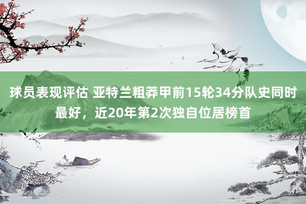 球员表现评估 亚特兰粗莽甲前15轮34分队史同时最好，近20年第2次独自位居榜首