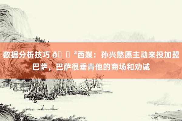 数据分析技巧 😲西媒：孙兴慜愿主动来投加盟巴萨，巴萨很垂青他的商场和劝诫