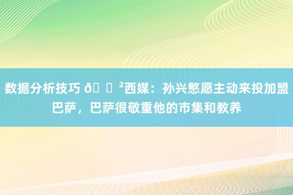 数据分析技巧 😲西媒：孙兴慜愿主动来投加盟巴萨，巴萨很敬重他的市集和教养