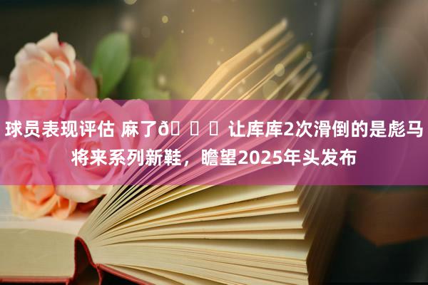 球员表现评估 麻了😂让库库2次滑倒的是彪马将来系列新鞋，瞻望2025年头发布