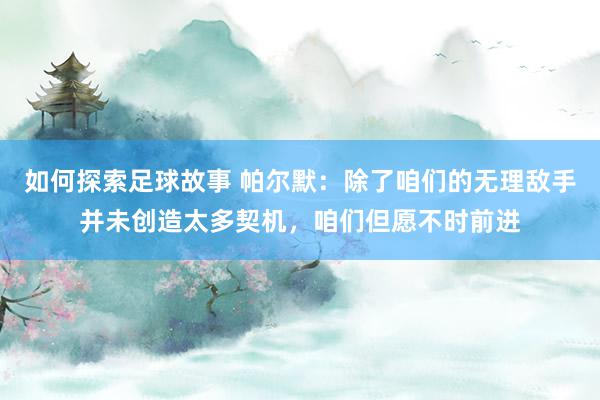 如何探索足球故事 帕尔默：除了咱们的无理敌手并未创造太多契机，咱们但愿不时前进