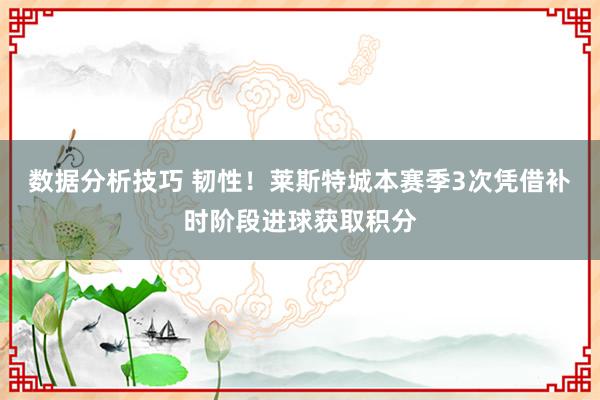 数据分析技巧 韧性！莱斯特城本赛季3次凭借补时阶段进球获取积分