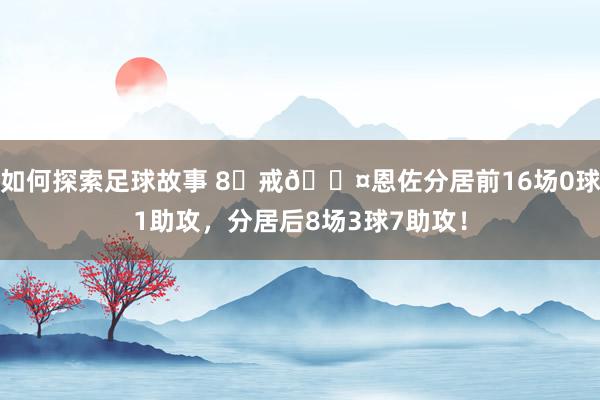 如何探索足球故事 8⃣戒😤恩佐分居前16场0球1助攻，分居后8场3球7助攻！