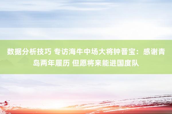 数据分析技巧 专访海牛中场大将钟晋宝：感谢青岛两年履历 但愿将来能进国度队