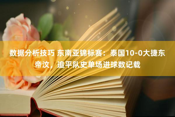 数据分析技巧 东南亚锦标赛：泰国10-0大捷东帝汶，追平队史单场进球数记载