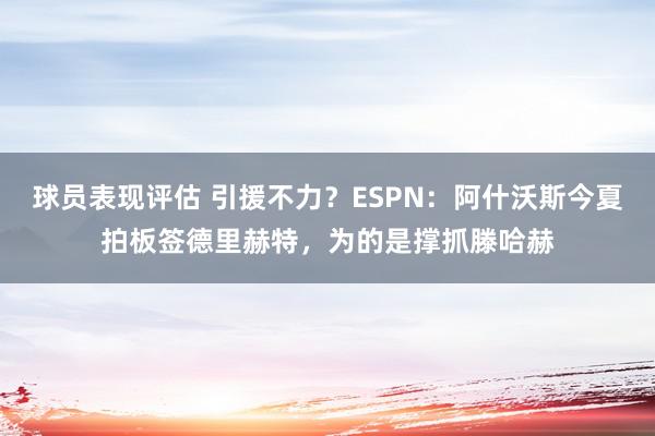 球员表现评估 引援不力？ESPN：阿什沃斯今夏拍板签德里赫特，为的是撑抓滕哈赫