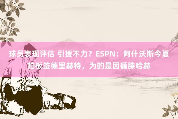 球员表现评估 引援不力？ESPN：阿什沃斯今夏拍板签德里赫特，为的是因循滕哈赫