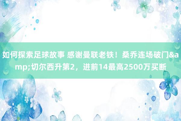 如何探索足球故事 感谢曼联老铁！桑乔连场破门&切尔西升第2，进前14最高2500万买断