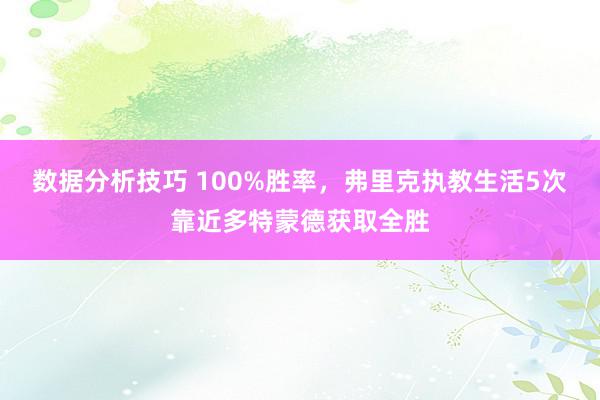 数据分析技巧 100%胜率，弗里克执教生活5次靠近多特蒙德获取全胜