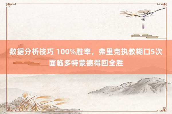 数据分析技巧 100%胜率，弗里克执教糊口5次面临多特蒙德得回全胜