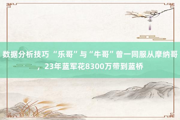 数据分析技巧 “乐哥”与“牛哥”曾一同服从摩纳哥，23年蓝军花8300万带到蓝桥