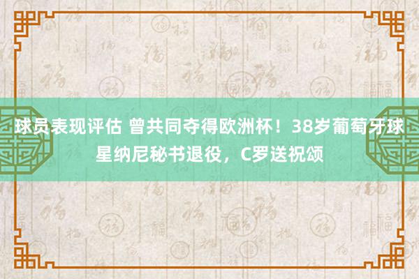 球员表现评估 曾共同夺得欧洲杯！38岁葡萄牙球星纳尼秘书退役，C罗送祝颂