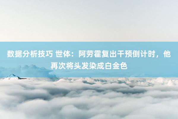 数据分析技巧 世体：阿劳霍复出干预倒计时，他再次将头发染成白金色