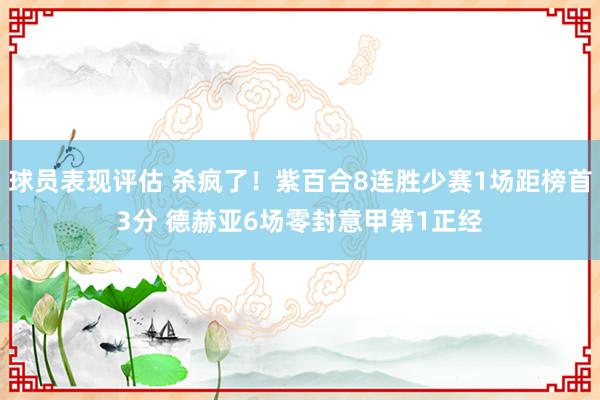 球员表现评估 杀疯了！紫百合8连胜少赛1场距榜首3分 德赫亚6场零封意甲第1正经