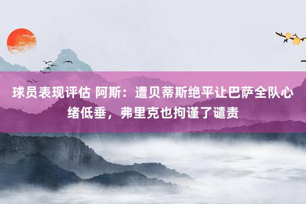 球员表现评估 阿斯：遭贝蒂斯绝平让巴萨全队心绪低垂，弗里克也拘谨了谴责