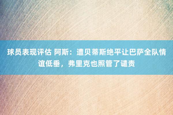 球员表现评估 阿斯：遭贝蒂斯绝平让巴萨全队情谊低垂，弗里克也照管了谴责