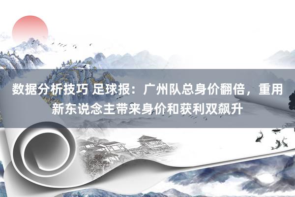 数据分析技巧 足球报：广州队总身价翻倍，重用新东说念主带来身价和获利双飙升