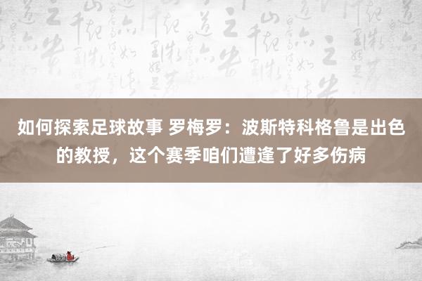 如何探索足球故事 罗梅罗：波斯特科格鲁是出色的教授，这个赛季咱们遭逢了好多伤病