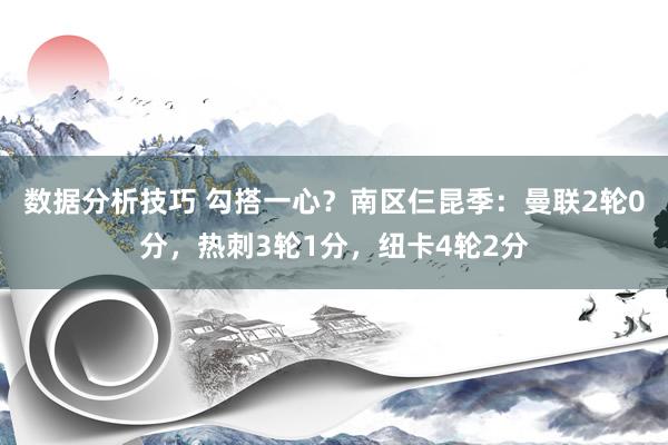 数据分析技巧 勾搭一心？南区仨昆季：曼联2轮0分，热刺3轮1分，纽卡4轮2分