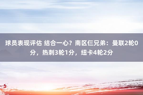 球员表现评估 结合一心？南区仨兄弟：曼联2轮0分，热刺3轮1分，纽卡4轮2分