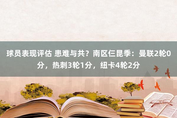 球员表现评估 患难与共？南区仨昆季：曼联2轮0分，热刺3轮1分，纽卡4轮2分