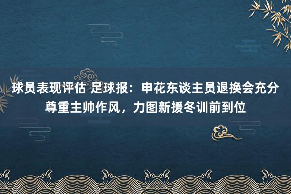 球员表现评估 足球报：申花东谈主员退换会充分尊重主帅作风，力图新援冬训前到位