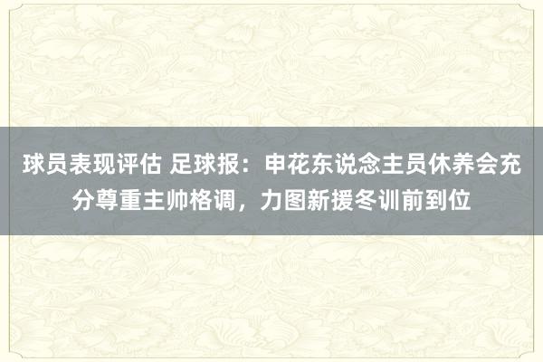 球员表现评估 足球报：申花东说念主员休养会充分尊重主帅格调，力图新援冬训前到位