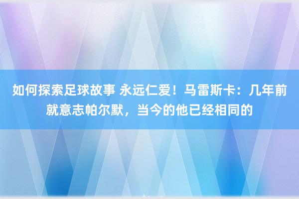 如何探索足球故事 永远仁爱！马雷斯卡：几年前就意志帕尔默，当今的他已经相同的