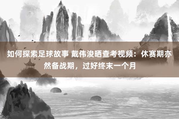 如何探索足球故事 戴伟浚晒查考视频：休赛期亦然备战期，过好终末一个月