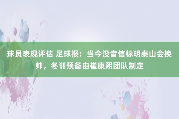 球员表现评估 足球报：当今没音信标明泰山会换帅，冬训预备由崔康熙团队制定