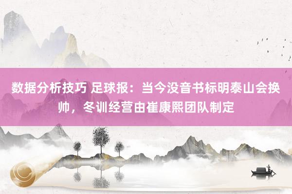 数据分析技巧 足球报：当今没音书标明泰山会换帅，冬训经营由崔康熙团队制定