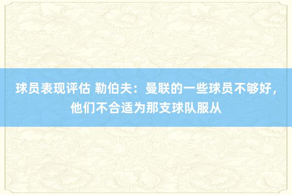 球员表现评估 勒伯夫：曼联的一些球员不够好，他们不合适为那支球队服从