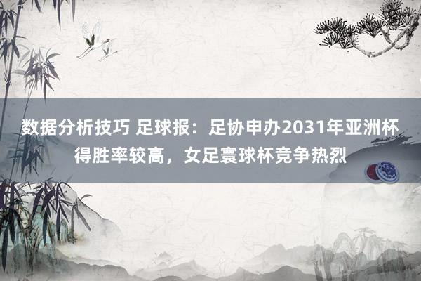 数据分析技巧 足球报：足协申办2031年亚洲杯得胜率较高，女足寰球杯竞争热烈