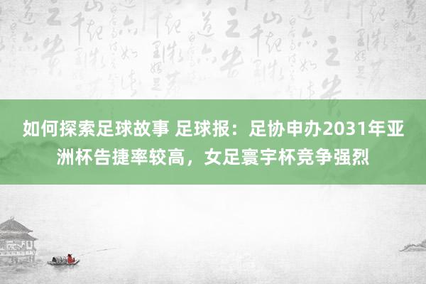 如何探索足球故事 足球报：足协申办2031年亚洲杯告捷率较高，女足寰宇杯竞争强烈