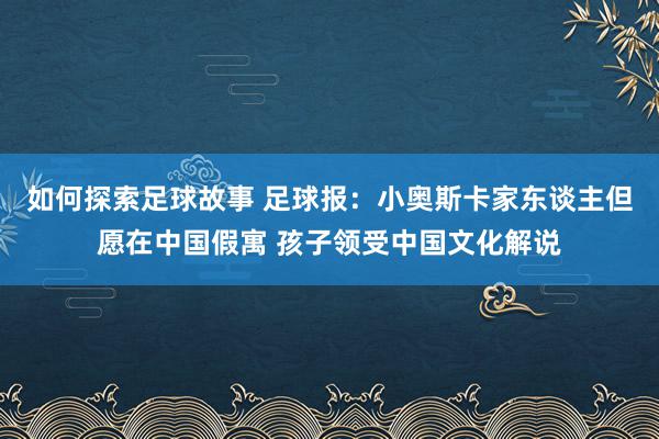 如何探索足球故事 足球报：小奥斯卡家东谈主但愿在中国假寓 孩子领受中国文化解说