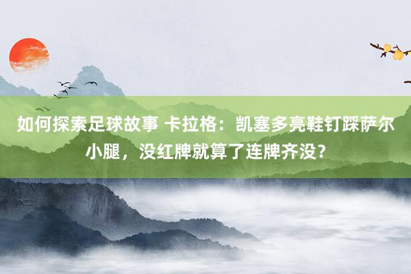 如何探索足球故事 卡拉格：凯塞多亮鞋钉踩萨尔小腿，没红牌就算了连牌齐没？