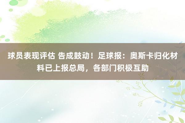 球员表现评估 告成鼓动！足球报：奥斯卡归化材料已上报总局，各部门积极互助