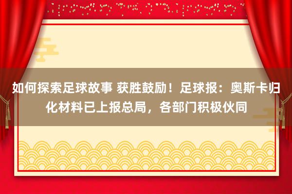 如何探索足球故事 获胜鼓励！足球报：奥斯卡归化材料已上报总局，各部门积极伙同