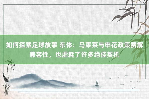 如何探索足球故事 东体：马莱莱与申花政策费解兼容性，也虚耗了许多绝佳契机