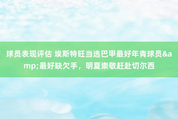 球员表现评估 埃斯特旺当选巴甲最好年青球员&最好缺欠手，明夏崇敬赶赴切尔西