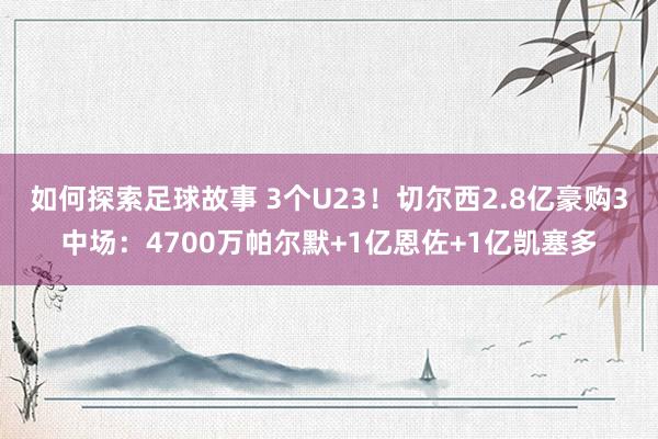 如何探索足球故事 3个U23！切尔西2.8亿豪购3中场：4700万帕尔默+1亿恩佐+1亿凯塞多