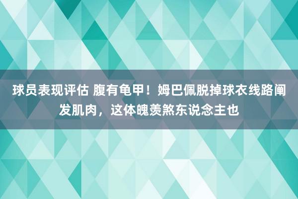 球员表现评估 腹有龟甲！姆巴佩脱掉球衣线路阐发肌肉，这体魄羡煞东说念主也