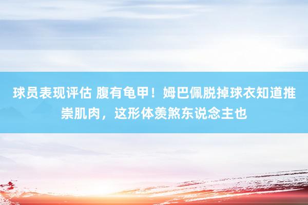 球员表现评估 腹有龟甲！姆巴佩脱掉球衣知道推崇肌肉，这形体羡煞东说念主也