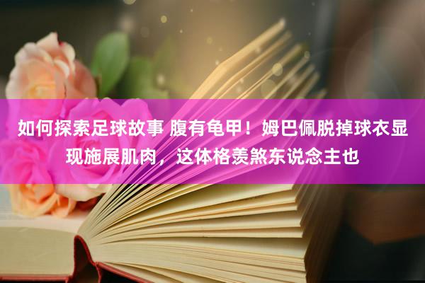 如何探索足球故事 腹有龟甲！姆巴佩脱掉球衣显现施展肌肉，这体格羡煞东说念主也