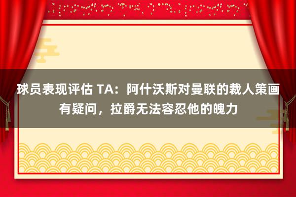 球员表现评估 TA：阿什沃斯对曼联的裁人策画有疑问，拉爵无法容忍他的魄力